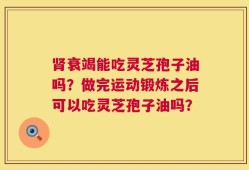 肾衰竭能吃灵芝孢子油吗？做完运动锻炼之后可以吃灵芝孢子油吗？