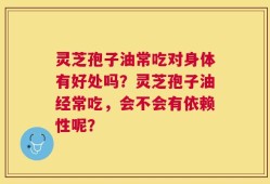 灵芝孢子油常吃对身体有好处吗？灵芝孢子油经常吃，会不会有依赖性呢？