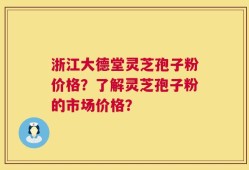 浙江大德堂灵芝孢子粉价格？了解灵芝孢子粉的市场价格？