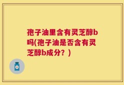 孢子油里含有灵芝醇b吗(孢子油是否含有灵芝醇b成分？)