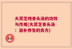 大灵芝炖骨头汤的功效与作用(大灵芝骨头汤：滋补养生的良方)