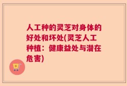 人工种的灵芝对身体的好处和坏处(灵芝人工种植：健康益处与潜在危害)