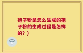 孢子粉是怎么生成的孢子粉的生成过程是怎样的？)