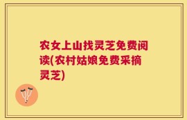 农女上山找灵芝免费阅读(农村姑娘免费采摘灵芝)