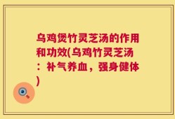 乌鸡煲竹灵芝汤的作用和功效(乌鸡竹灵芝汤：补气养血，强身健体)