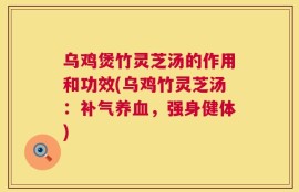 乌鸡煲竹灵芝汤的作用和功效(乌鸡竹灵芝汤：补气养血，强身健体)