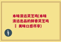 本味清远灵芝鸡(本味清远出品的鲜香灵芝鸡 – 美味口感尽享)