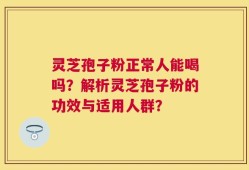 灵芝孢子粉正常人能喝吗？解析灵芝孢子粉的功效与适用人群？