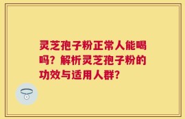 灵芝孢子粉正常人能喝吗？解析灵芝孢子粉的功效与适用人群？