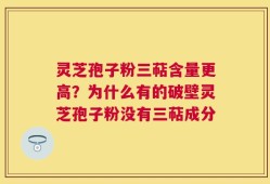 灵芝孢子粉三萜含量更高？为什么有的破壁灵芝孢子粉没有三萜成分