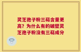 灵芝孢子粉三萜含量更高？为什么有的破壁灵芝孢子粉没有三萜成分