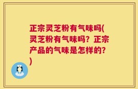 正宗灵芝粉有气味吗(灵芝粉有气味吗？正宗产品的气味是怎样的？)
