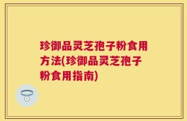 珍御品灵芝孢子粉食用方法(珍御品灵芝孢子粉食用指南)