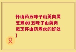 怀山药五味子山萸肉灵芝煮水(五味子山萸肉灵芝怀山药煮水的好处)