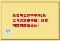 乌灵与灵芝孢子粉(乌灵与灵芝孢子粉：双重功效的健康良药)