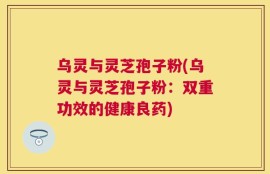 乌灵与灵芝孢子粉(乌灵与灵芝孢子粉：双重功效的健康良药)