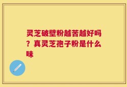 灵芝破壁粉越苦越好吗？真灵芝孢子粉是什么味
