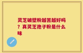 灵芝破壁粉越苦越好吗？真灵芝孢子粉是什么味