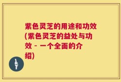 紫色灵芝的用途和功效(紫色灵芝的益处与功效 - 一个全面的介绍)