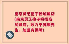 南京灵芝孢子粉加盟店(南京灵芝孢子粉招商加盟店，致力于健康养生，加盟有保障)