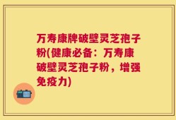万寿康牌破壁灵芝孢子粉(健康必备：万寿康破壁灵芝孢子粉，增强免疫力)