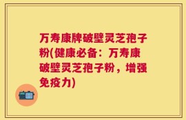 万寿康牌破壁灵芝孢子粉(健康必备：万寿康破壁灵芝孢子粉，增强免疫力)