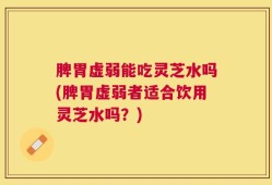 脾胃虚弱能吃灵芝水吗(脾胃虚弱者适合饮用灵芝水吗？)