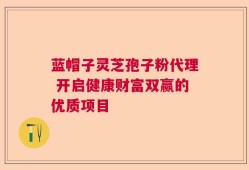 蓝帽子灵芝孢子粉代理 开启健康财富双赢的优质项目