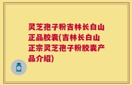 灵芝孢子粉吉林长白山正品胶囊(吉林长白山正宗灵芝孢子粉胶囊产品介绍)