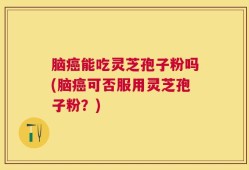 脑癌能吃灵芝孢子粉吗(脑癌可否服用灵芝孢子粉？)