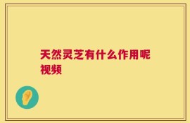 天然灵芝有什么作用呢视频