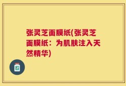 张灵芝面膜纸(张灵芝面膜纸：为肌肤注入天然精华)