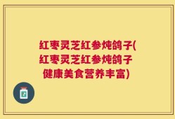 红枣灵芝红参炖鸽子(红枣灵芝红参炖鸽子  健康美食营养丰富)