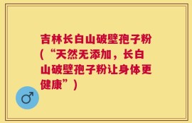 吉林长白山破壁孢子粉(“天然无添加，长白山破壁孢子粉让身体更健康”)
