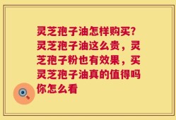 灵芝孢子油怎样购买？灵芝孢子油这么贵，灵芝孢子粉也有效果，买灵芝孢子油真的值得吗你怎么看