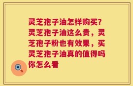 灵芝孢子油怎样购买？灵芝孢子油这么贵，灵芝孢子粉也有效果，买灵芝孢子油真的值得吗你怎么看