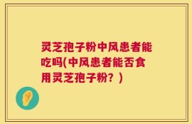 灵芝孢子粉中风患者能吃吗(中风患者能否食用灵芝孢子粉？)