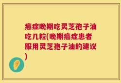 癌症晚期吃灵芝孢子油吃几粒(晚期癌症患者服用灵芝孢子油的建议)