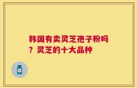韩国有卖灵芝孢子粉吗？灵芝的十大品种