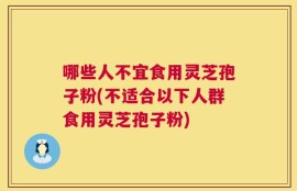 哪些人不宜食用灵芝孢子粉(不适合以下人群食用灵芝孢子粉)