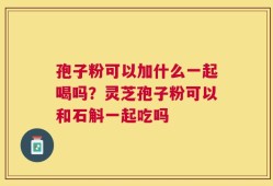 孢子粉可以加什么一起喝吗？灵芝孢子粉可以和石斛一起吃吗