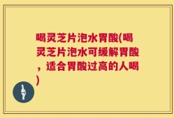 喝灵芝片泡水胃酸(喝灵芝片泡水可缓解胃酸，适合胃酸过高的人喝)
