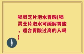 喝灵芝片泡水胃酸(喝灵芝片泡水可缓解胃酸，适合胃酸过高的人喝)