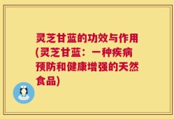 灵芝甘蓝的功效与作用(灵芝甘蓝：一种疾病预防和健康增强的天然食品)