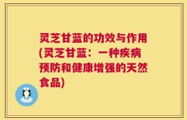 灵芝甘蓝的功效与作用(灵芝甘蓝：一种疾病预防和健康增强的天然食品)