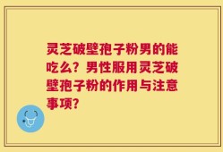 灵芝破壁孢子粉男的能吃么？男性服用灵芝破壁孢子粉的作用与注意事项？