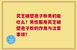 灵芝破壁孢子粉男的能吃么？男性服用灵芝破壁孢子粉的作用与注意事项？
