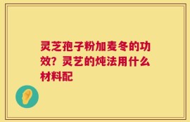 灵芝孢子粉加麦冬的功效？灵艺的炖法用什么材料配