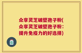 众享灵芝破壁孢子粉(众享灵芝破壁孢子粉：提升免疫力的好选择)