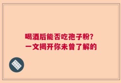 喝酒后能否吃孢子粉？一文揭开你未曾了解的